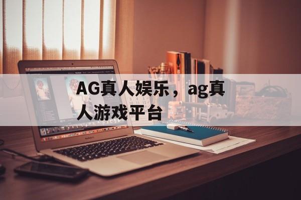 AG真人娱乐，ag真人游戏平台