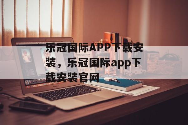 乐冠国际APP下载安装，乐冠国际app下载安装官网