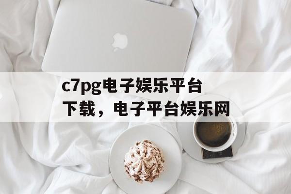 c7pg电子娱乐平台下载，电子平台娱乐网