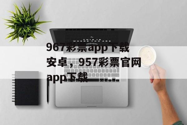 967彩票app下载安卓，957彩票官网app下载