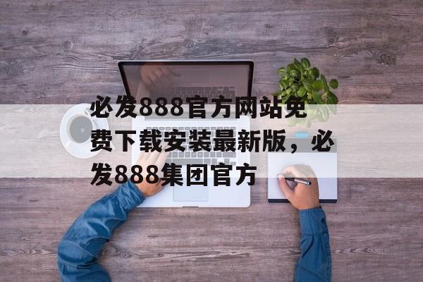 必发888官方网站免费下载安装最新版，必发888集团官方