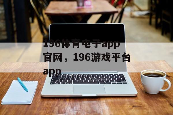 196体育电子app官网，196游戏平台app