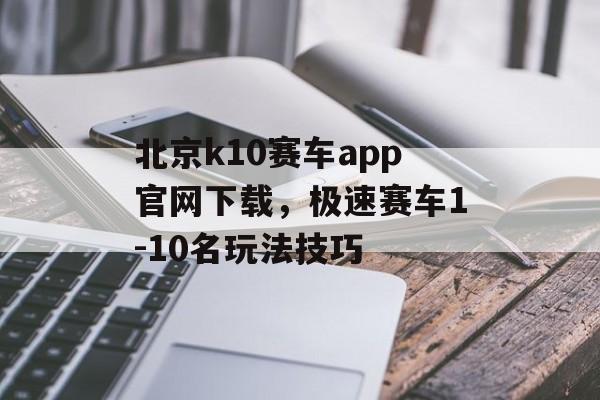 北京k10赛车app官网下载，极速赛车1-10名玩法技巧