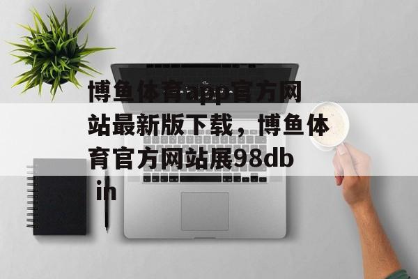 博鱼体育app官方网站最新版下载，博鱼体育官方网站展98db in