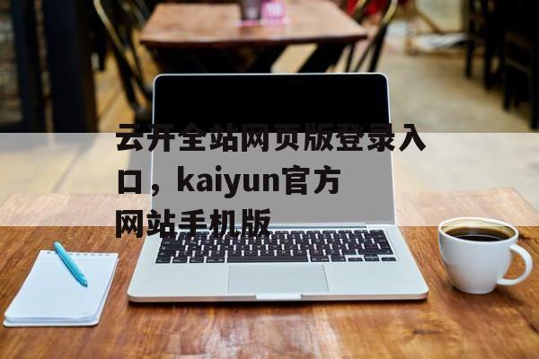 云开全站网页版登录入口，kaiyun官方网站手机版