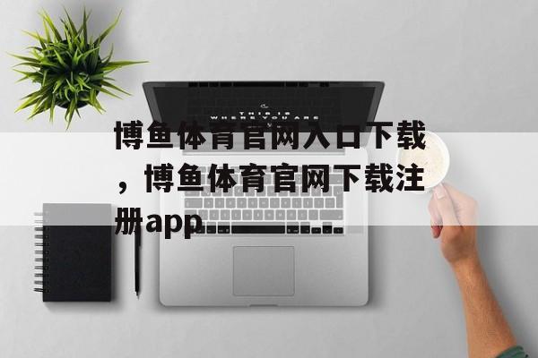 博鱼体育官网入口下载，博鱼体育官网下载注册app