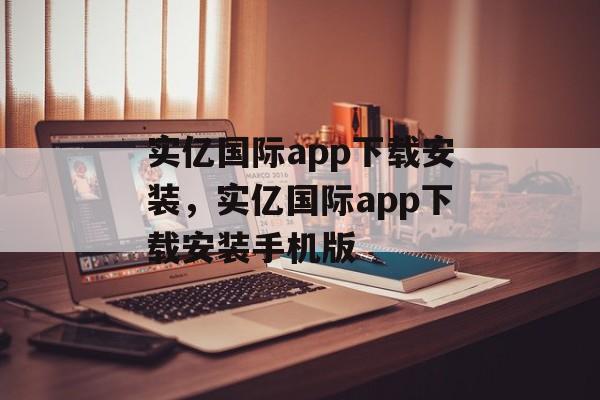 实亿国际app下载安装，实亿国际app下载安装手机版