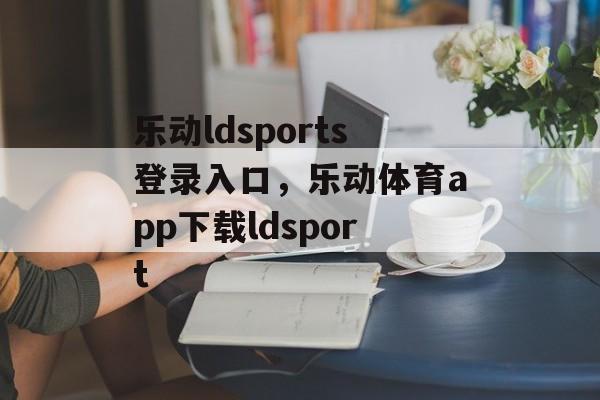 乐动ldsports登录入口，乐动体育app下载ldsport