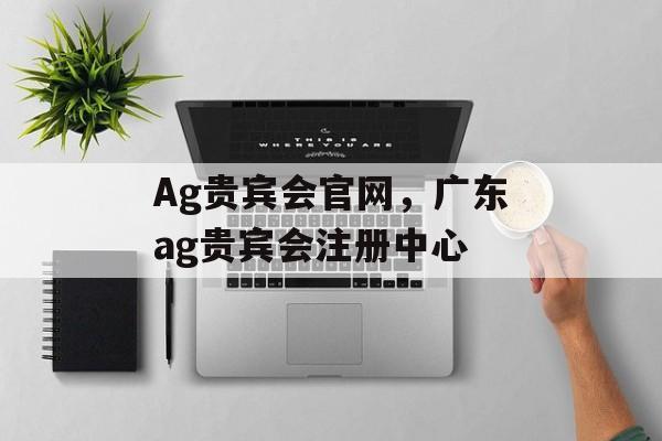 Ag贵宾会官网，广东ag贵宾会注册中心